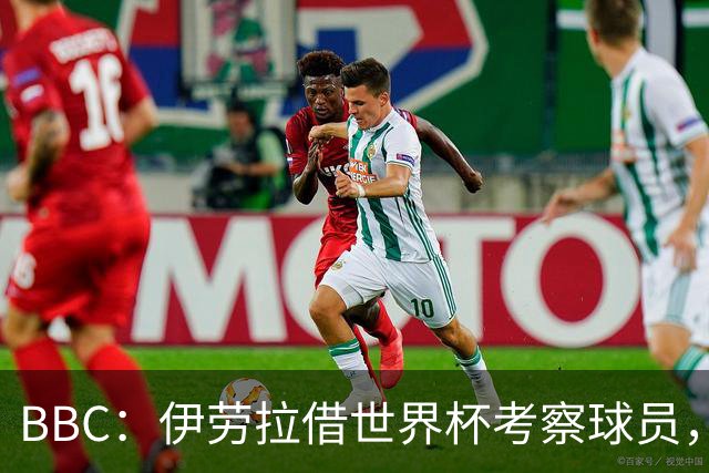 BBC：伊劳拉借世界杯考察球员，维尔茨、伊萨克发挥出色利好红军
